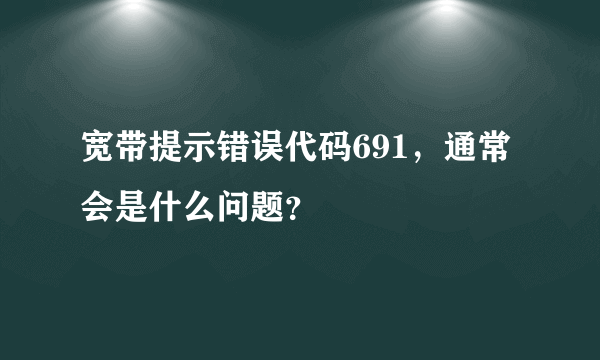 宽带提示错误代码691，通常会是什么问题？