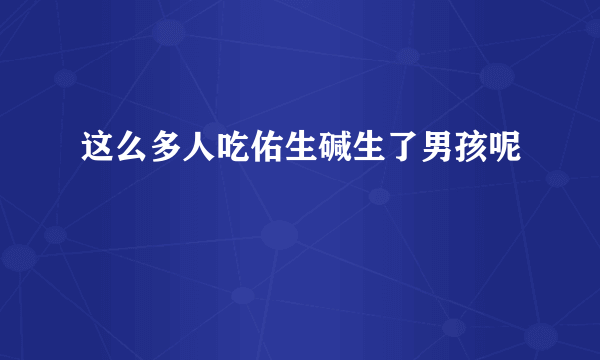 这么多人吃佑生碱生了男孩呢