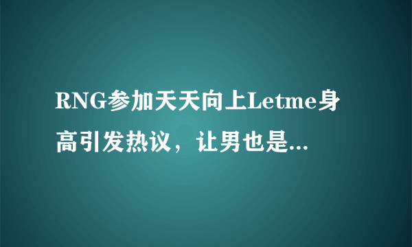 RNG参加天天向上Letme身高引发热议，让男也是男神身高吗，你怎么看？