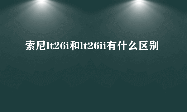 索尼lt26i和lt26ii有什么区别