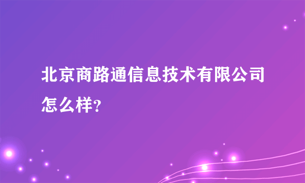 北京商路通信息技术有限公司怎么样？