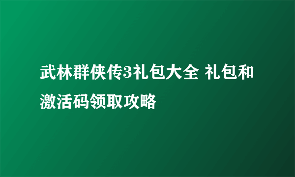 武林群侠传3礼包大全 礼包和激活码领取攻略