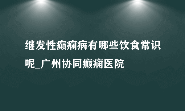 继发性癫痫病有哪些饮食常识呢_广州协同癫痫医院