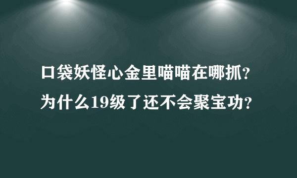 口袋妖怪心金里喵喵在哪抓？为什么19级了还不会聚宝功？