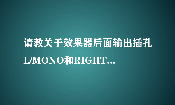 请教关于效果器后面输出插孔L/MONO和RIGHT的区别和作用