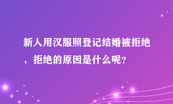 新人用汉服照登记结婚被拒绝，拒绝的原因是什么呢？