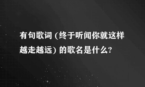 有句歌词 (终于听闻你就这样越走越远) 的歌名是什么?