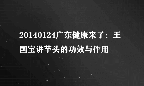 20140124广东健康来了：王国宝讲芋头的功效与作用