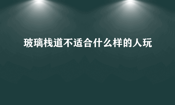 玻璃栈道不适合什么样的人玩