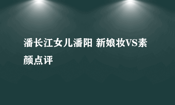 潘长江女儿潘阳 新娘妆VS素颜点评