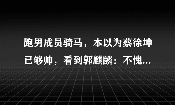 跑男成员骑马，本以为蔡徐坤已够帅，看到郭麒麟：不愧是有马场的