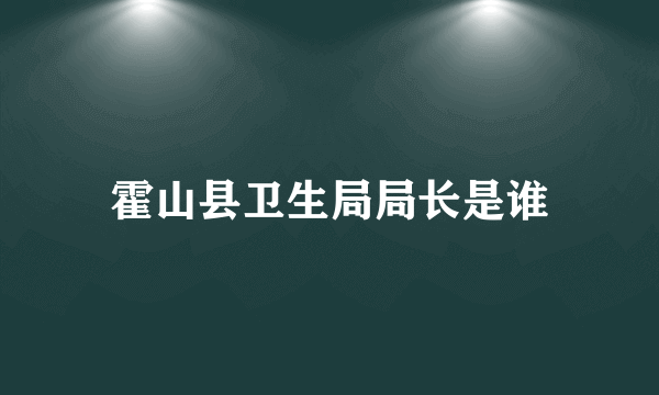 霍山县卫生局局长是谁