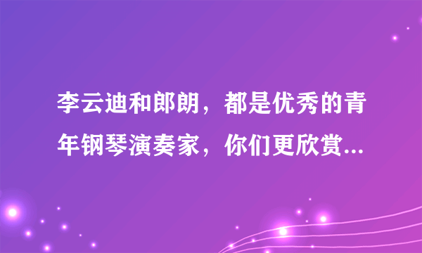 李云迪和郎朗，都是优秀的青年钢琴演奏家，你们更欣赏谁呢，为什么？