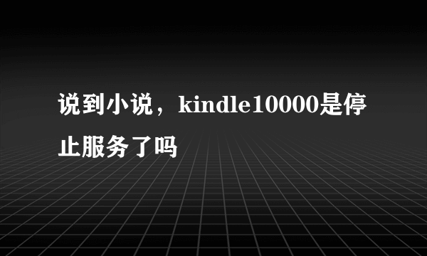 说到小说，kindle10000是停止服务了吗