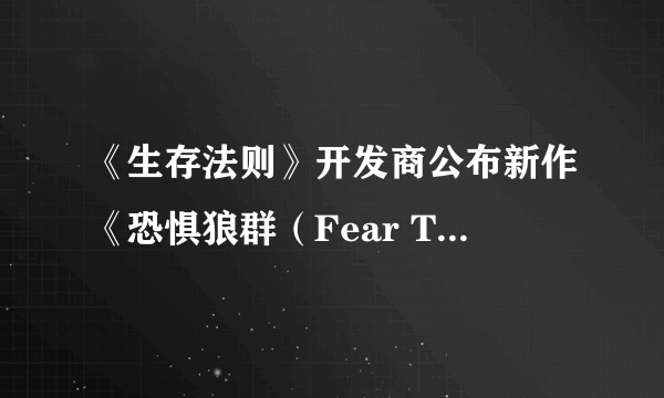 《生存法则》开发商公布新作《恐惧狼群（Fear The Wolves）》 一款大逃杀游戏