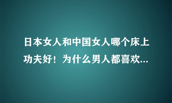 日本女人和中国女人哪个床上功夫好！为什么男人都喜欢功夫好的女人