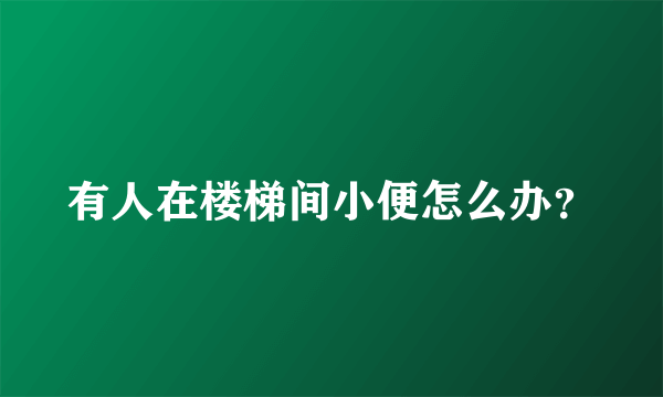 有人在楼梯间小便怎么办？