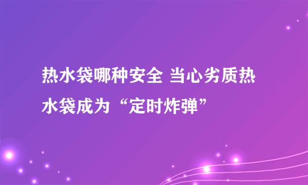 热水袋哪种安全 当心劣质热水袋成为“定时炸弹”