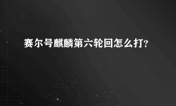 赛尔号麒麟第六轮回怎么打？