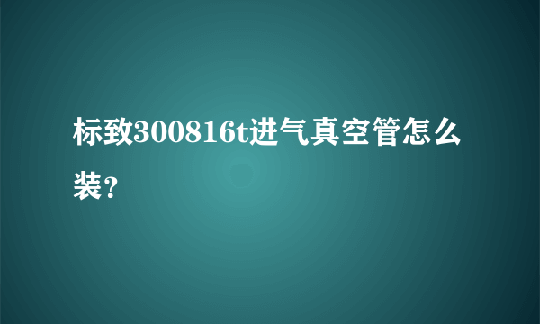 标致300816t进气真空管怎么装？