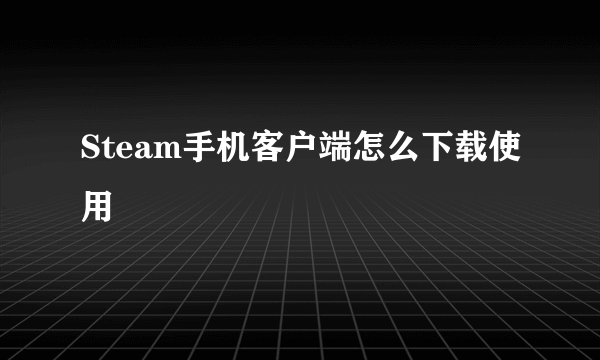 Steam手机客户端怎么下载使用