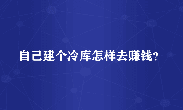 自己建个冷库怎样去赚钱？