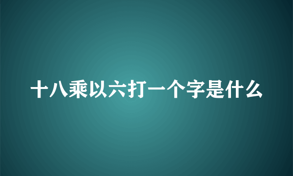 十八乘以六打一个字是什么