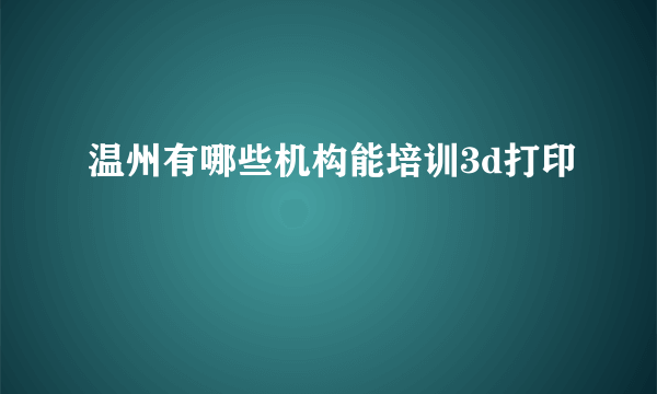 温州有哪些机构能培训3d打印