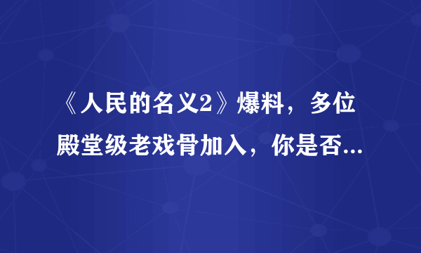 《人民的名义2》爆料，多位殿堂级老戏骨加入，你是否期待呢？