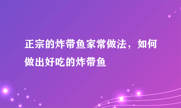 正宗的炸带鱼家常做法，如何做出好吃的炸带鱼