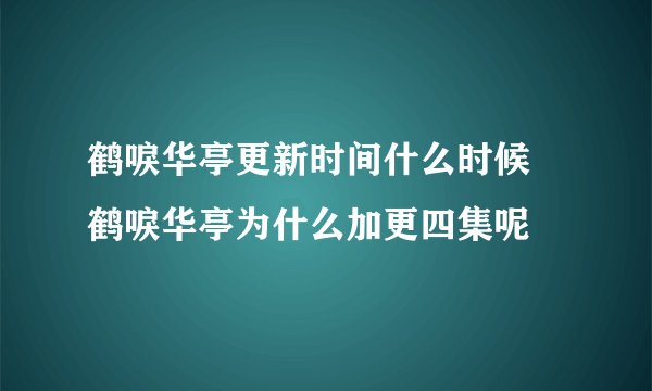 鹤唳华亭更新时间什么时候 鹤唳华亭为什么加更四集呢