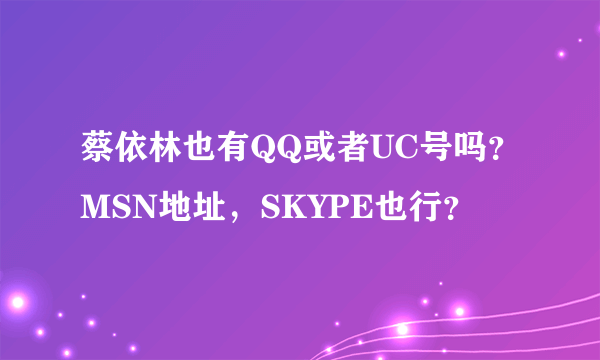 蔡依林也有QQ或者UC号吗？MSN地址，SKYPE也行？