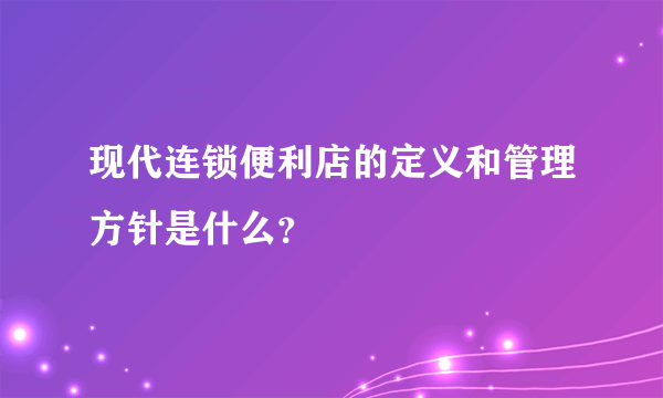 现代连锁便利店的定义和管理方针是什么？