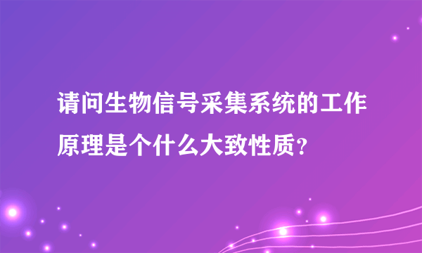 请问生物信号采集系统的工作原理是个什么大致性质？