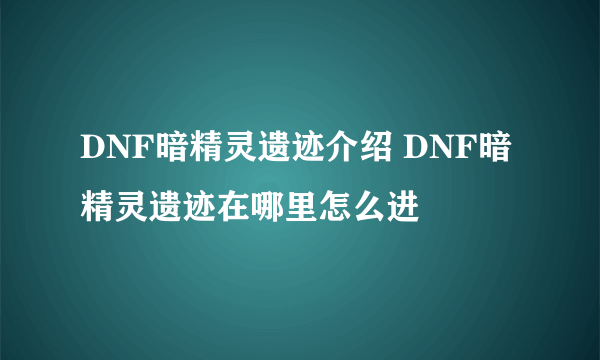 DNF暗精灵遗迹介绍 DNF暗精灵遗迹在哪里怎么进