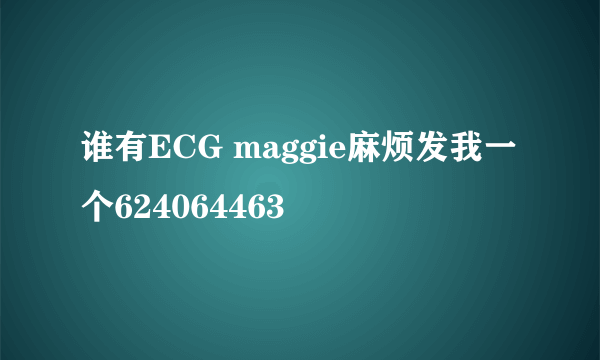 谁有ECG maggie麻烦发我一个624064463