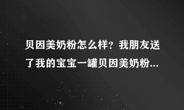 贝因美奶粉怎么样？我朋友送了我的宝宝一罐贝因美奶粉，我想问...