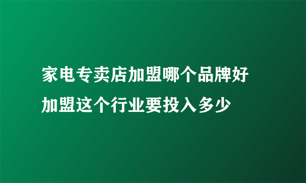 家电专卖店加盟哪个品牌好 加盟这个行业要投入多少