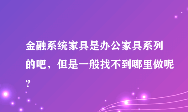 金融系统家具是办公家具系列的吧，但是一般找不到哪里做呢？