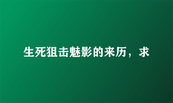 生死狙击魅影的来历，求