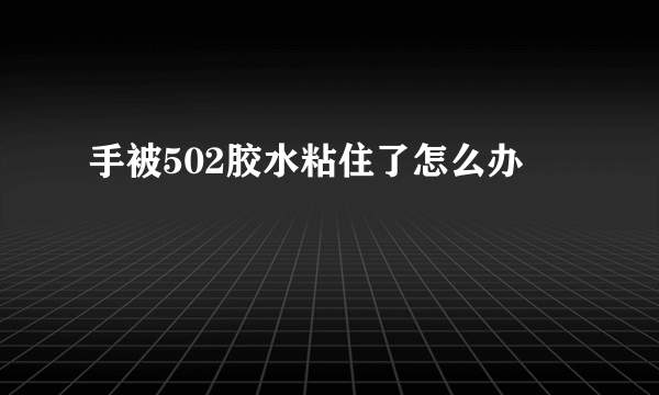 手被502胶水粘住了怎么办