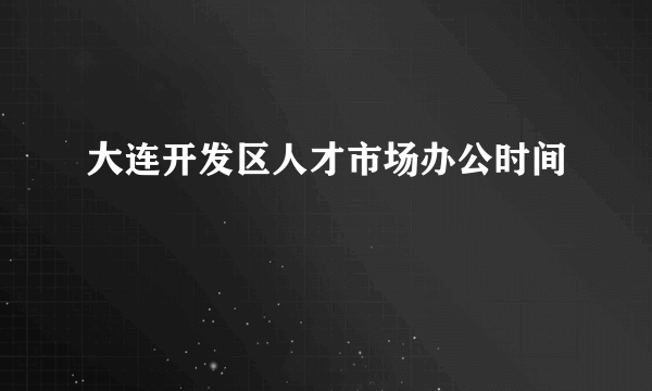 大连开发区人才市场办公时间