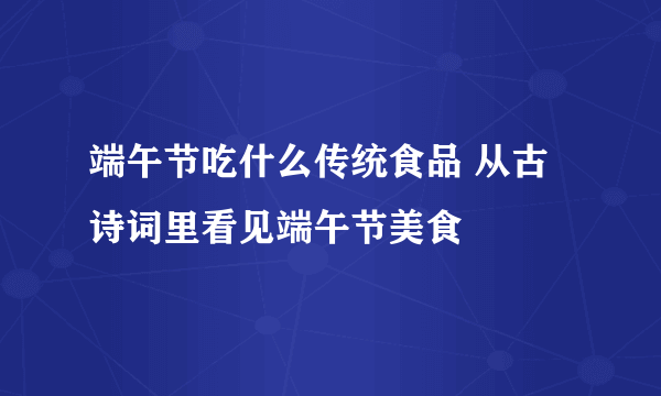 端午节吃什么传统食品 从古诗词里看见端午节美食