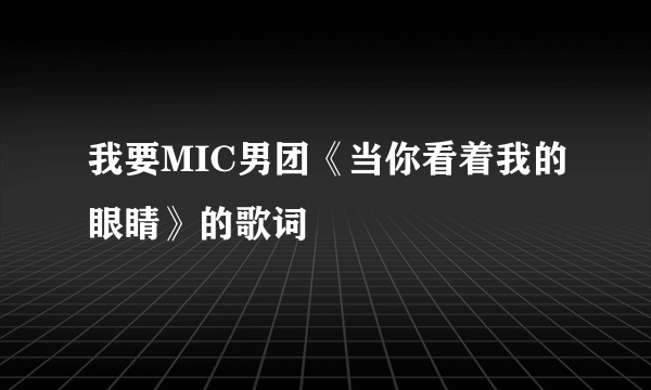 我要MIC男团《当你看着我的眼睛》的歌词