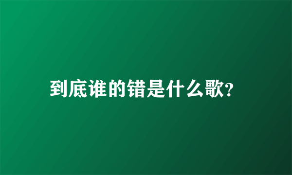 到底谁的错是什么歌？