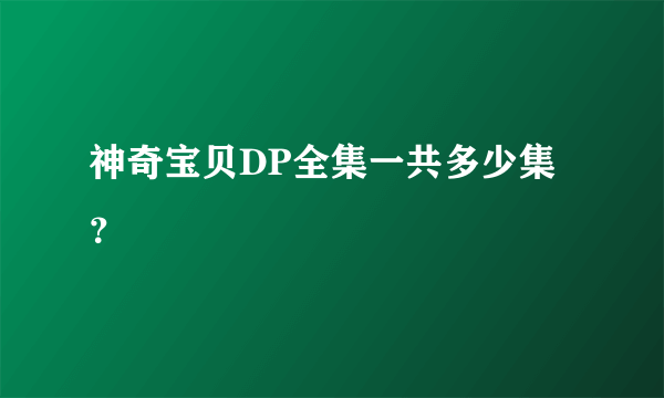 神奇宝贝DP全集一共多少集？