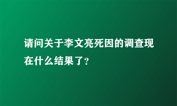 请问关于李文亮死因的调查现在什么结果了？