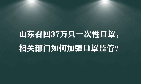 山东召回37万只一次性口罩，相关部门如何加强口罩监管？