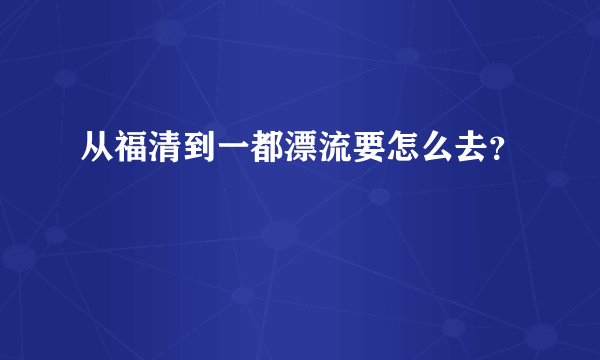 从福清到一都漂流要怎么去？