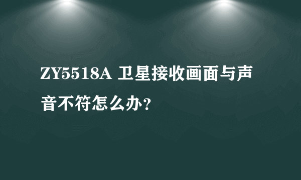 ZY5518A 卫星接收画面与声音不符怎么办？